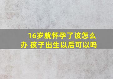 16岁就怀孕了该怎么办 孩子出生以后可以吗